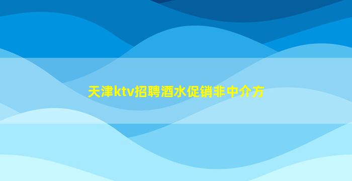 天津ktv招聘酒水促销非中介方