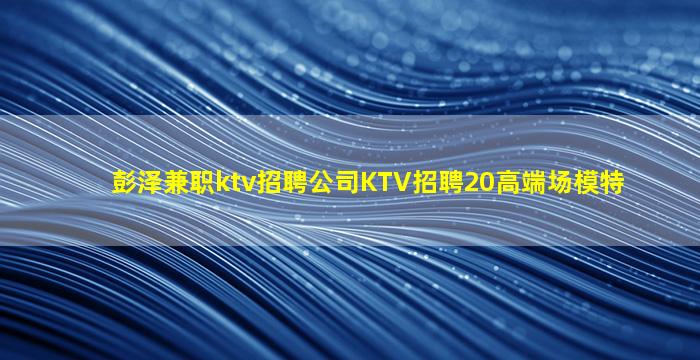 彭泽兼职ktv招聘公司KTV招聘20高端场模特
